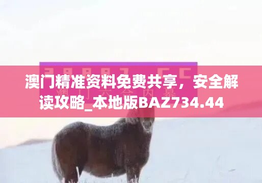 澳门精准资料免费共享，安全解读攻略_本地版BAZ734.44