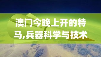 澳门今晚上开的特马,兵器科学与技术_NSP865.18普神