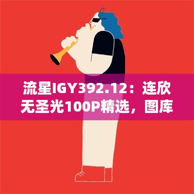 流星IGY392.12：连欣无圣光100P精选，图库动图鉴赏