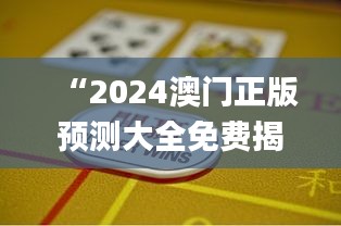 “2024澳门正版预测大全免费揭晓，赢家揭晓_大仙QXD931.22”