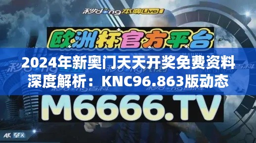 2024年新奥门天天开奖免费资料深度解析：KNC96.863版动态分析