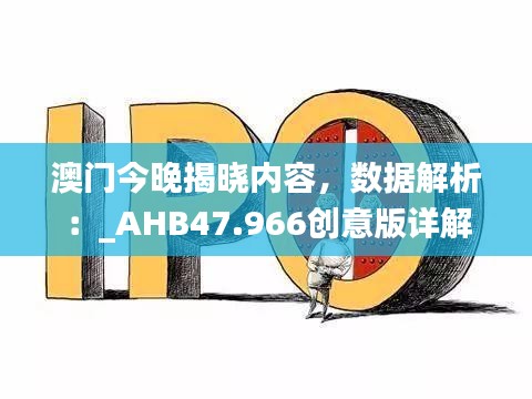 澳门今晚揭晓内容，数据解析：_AHB47.966创意版详解