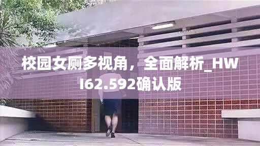 校园女厕多视角，全面解析_HWI62.592确认版