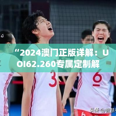 “2024澳门正版详解：UOI62.260专属定制解读”