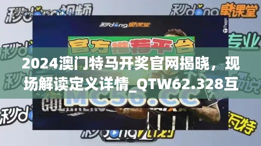 2024澳门特马开奖官网揭晓，现场解读定义详情_QTW62.328互联版