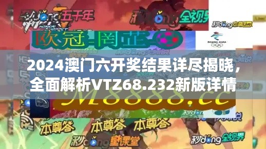 2024澳门六开奖结果详尽揭晓，全面解析VTZ68.232新版详情