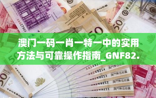 澳门一码一肖一特一中的实用方法与可靠操作指南_GNF82.263创意设计版