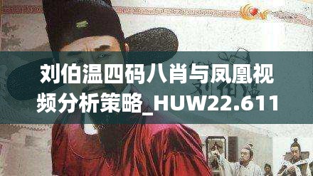 刘伯温四码八肖与凤凰视频分析策略_HUW22.611家居版