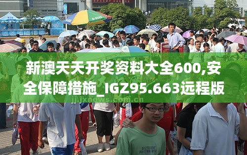 新澳天天开奖资料大全600,安全保障措施_IGZ95.663远程版