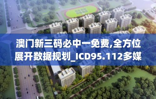 澳门新三码必中一免费,全方位展开数据规划_ICD95.112多媒体版