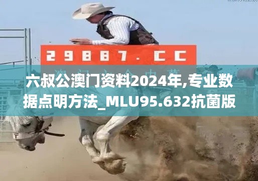 六叔公澳门资料2024年,专业数据点明方法_MLU95.632抗菌版