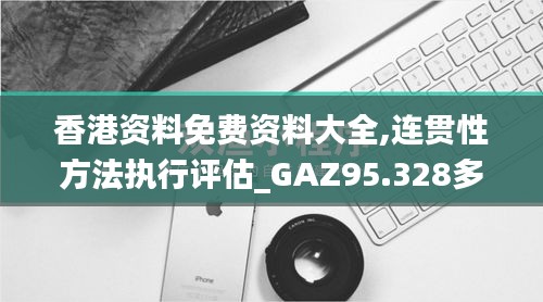 香港资料免费资料大全,连贯性方法执行评估_GAZ95.328多维版