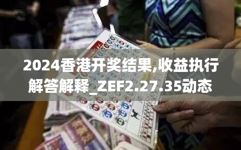 2024香港开奖结果,收益执行解答解释_ZEF2.27.35动态版