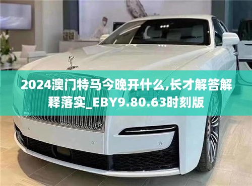 2024澳门特马今晚开什么,长才解答解释落实_EBY9.80.63时刻版