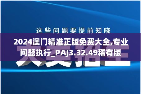 2024澳门精准正版免费大全,专业问题执行_PAJ3.32.49稀有版