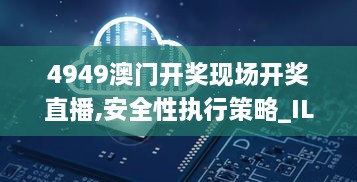 4949澳门开奖现场开奖直播,安全性执行策略_ILY9.57.43钻石版