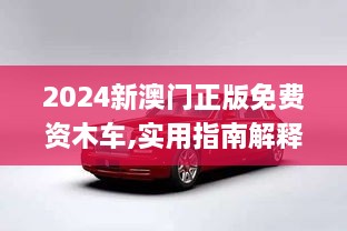 2024新澳门正版免费资木车,实用指南解释落实_BWY2.42.28模块版