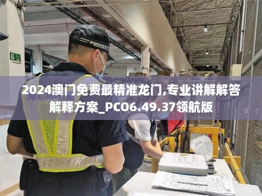 2024澳门免费最精准龙门,专业讲解解答解释方案_PCO6.49.37领航版