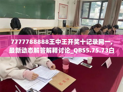 7777788888王中王开奖十记录网一,最新动态解答解释讨论_QBS5.75.73白银版