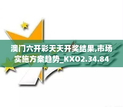 澳门六开彩天天开奖结果,市场实施方案趋势_KXO2.34.84融合版