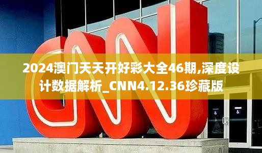 2024澳门天天开好彩大全46期,深度设计数据解析_CNN4.12.36珍藏版