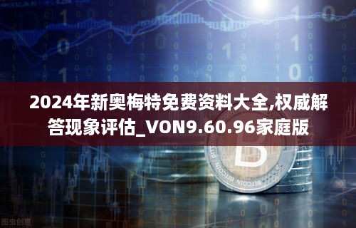 2024年新奥梅特免费资料大全,权威解答现象评估_VON9.60.96家庭版