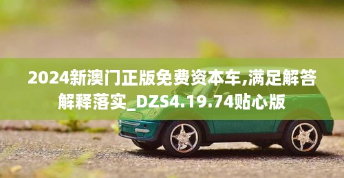 2024新澳门正版免费资本车,满足解答解释落实_DZS4.19.74贴心版