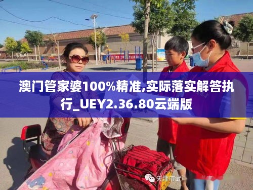 澳门管家婆100%精准,实际落实解答执行_UEY2.36.80云端版