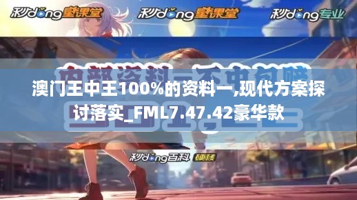 澳门王中王100%的资料一,现代方案探讨落实_FML7.47.42豪华款