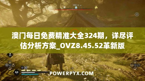 澳门每日免费精准大全324期，详尽评估分析方案_OVZ8.45.52革新版