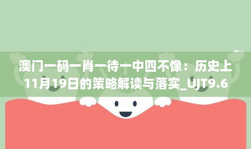 澳门一码一肖一待一中四不像：历史上11月19日的策略解读与落实_UJT9.67.47史诗版