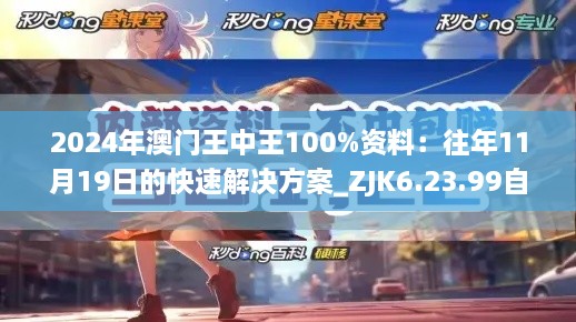 2024年澳门王中王100%资料：往年11月19日的快速解决方案_ZJK6.23.99自由版