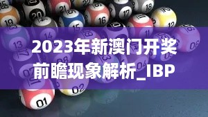 2023年新澳门开奖前瞻现象解析_IBP9.37.62数字版