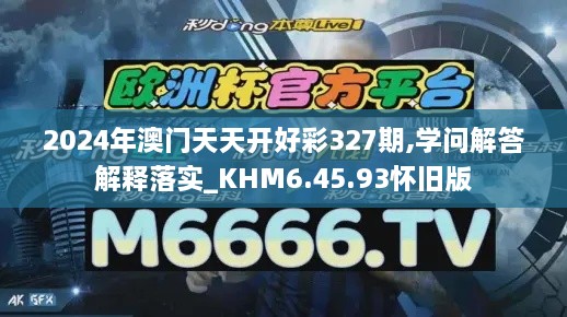 2024年澳门天天开好彩327期,学问解答解释落实_KHM6.45.93怀旧版