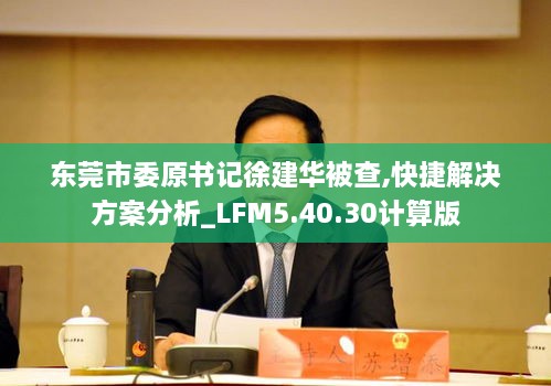 东莞市委原书记徐建华被查,快捷解决方案分析_LFM5.40.30计算版