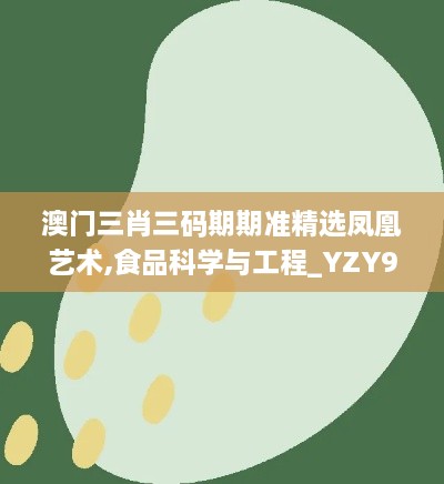 澳门三肖三码期期准精选凤凰艺术,食品科学与工程_YZY9.52.23黑科技版