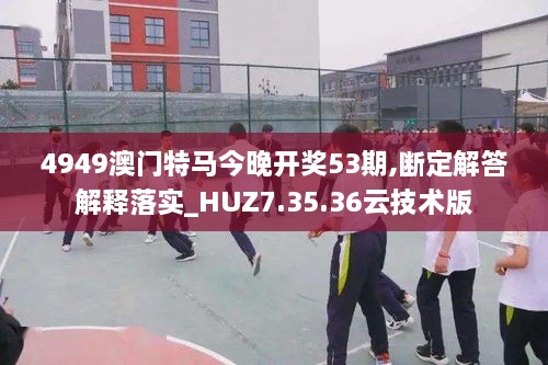 4949澳门特马今晚开奖53期,断定解答解释落实_HUZ7.35.36云技术版