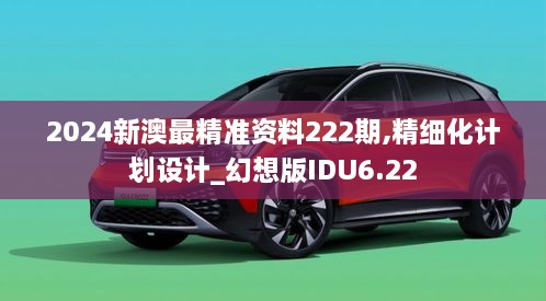 2024新澳最精准资料222期,精细化计划设计_幻想版IDU6.22