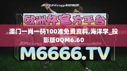 澳门一肖一码100准免费资料,海洋学_投影版OQM6.60