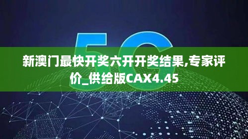 新澳门最快开奖六开开奖结果,专家评价_供给版CAX4.45