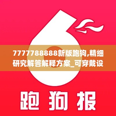 7777788888新版跑狗,精细研究解答解释方案_可穿戴设备版GQN3.64