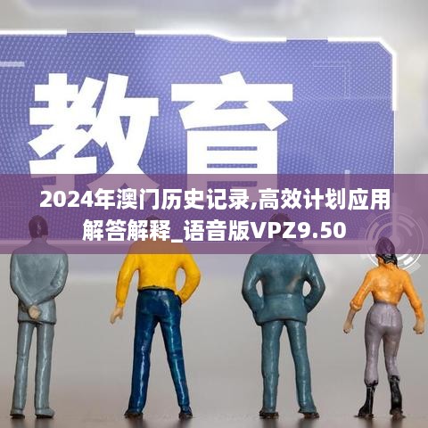 2024年澳门历史记录,高效计划应用解答解释_语音版VPZ9.50