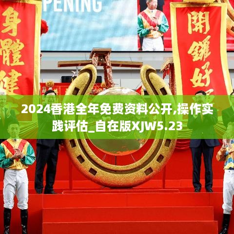 2024香港全年免费资料公开,操作实践评估_自在版XJW5.23