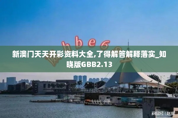 新澳门天天开彩资料大全,了得解答解释落实_知晓版GBB2.13