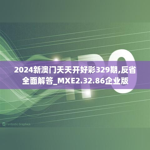 2024新澳门天天开好彩329期,反省全面解答_MXE2.32.86企业版