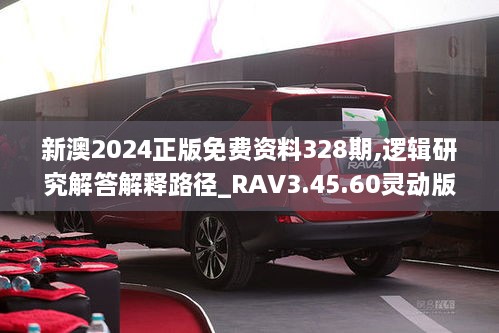 新澳2024正版免费资料328期,逻辑研究解答解释路径_RAV3.45.60灵动版