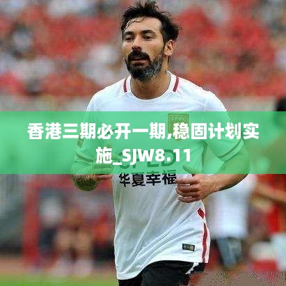 香港三期必开一期,稳固计划实施_SJW8.11