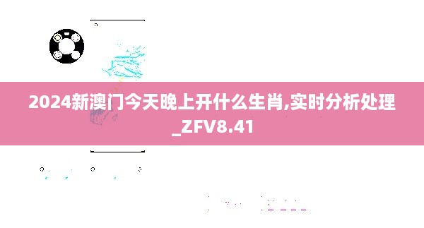 2024新澳门今天晚上开什么生肖,实时分析处理_ZFV8.41