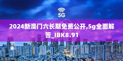 2024新澳门六长期免费公开,5g全面解答_IBK8.91