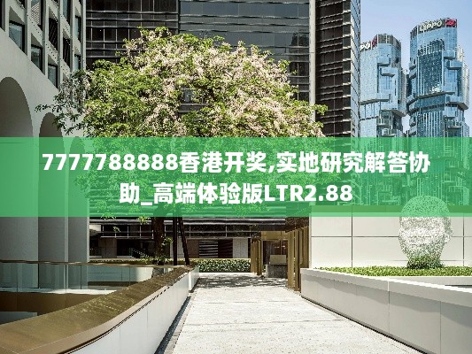 7777788888香港开奖,实地研究解答协助_高端体验版LTR2.88